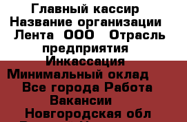 Главный кассир › Название организации ­ Лента, ООО › Отрасль предприятия ­ Инкассация › Минимальный оклад ­ 1 - Все города Работа » Вакансии   . Новгородская обл.,Великий Новгород г.